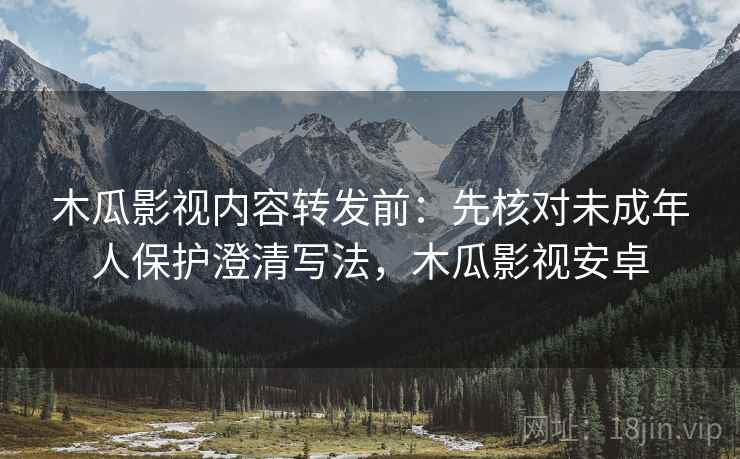 木瓜影视内容转发前:先核对未成年人保护澄清写法,木瓜影视安卓 木瓜影视内容转发前:先核对未成年人保护澄清写法,木瓜影视安卓
