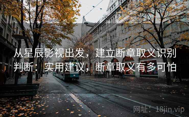 从星辰影视出发,建立断章取义识别判断:实用建议,断章取义有多可怕 从星辰影视出发,建立断章取义识别判断:实用建议,断章取义有多可怕