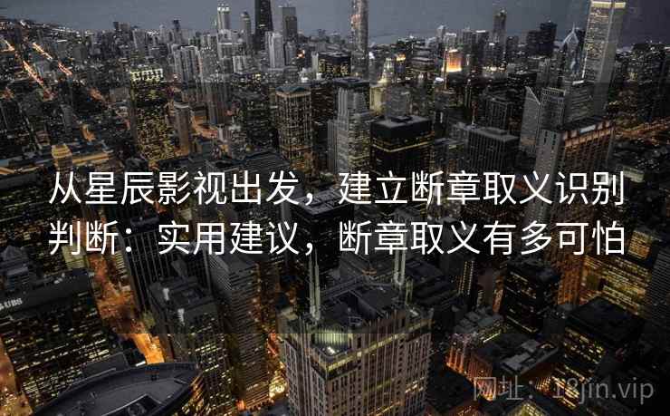 从星辰影视出发,建立断章取义识别判断:实用建议,断章取义有多可怕 从星辰影视出发,建立断章取义识别判断:实用建议,断章取义有多可怕