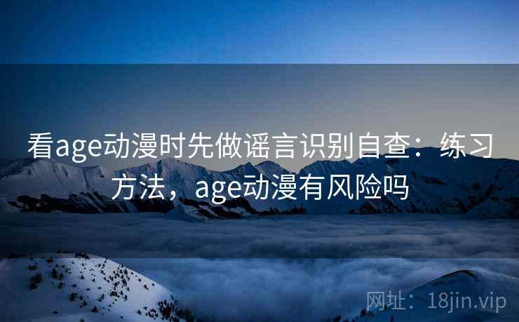 看age动漫时先做谣言识别自查:练习方法,age动漫有风险吗 看age动漫时先做谣言识别自查:练习方法,age动漫有风险吗