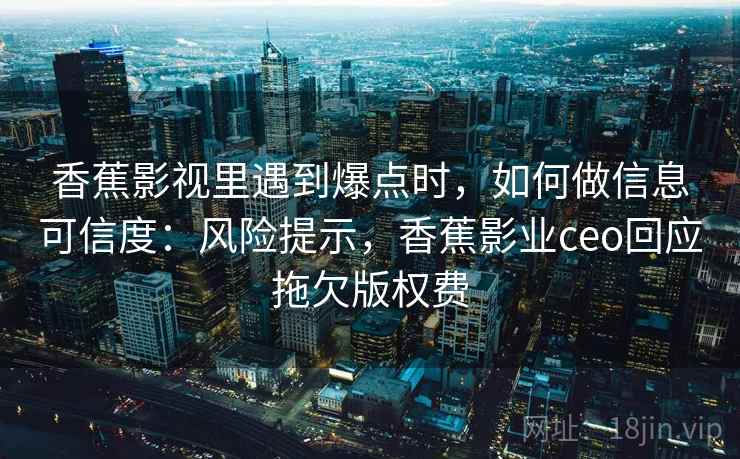 香蕉影视里遇到爆点时，如何做信息可信度：风险提示，香蕉影业ceo回应拖欠版权费