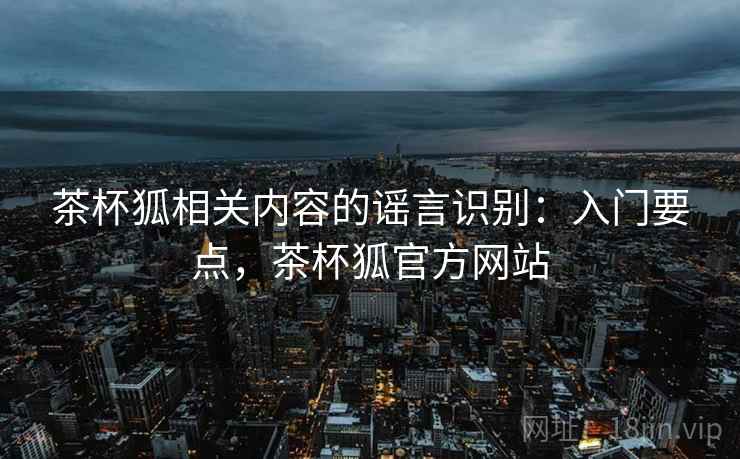 茶杯狐相关内容的谣言识别：入门要点，茶杯狐官方网站