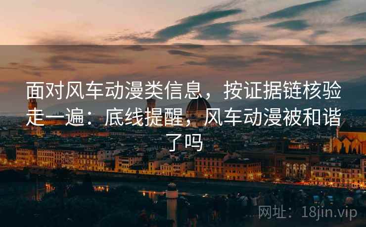 面对风车动漫类信息，按证据链核验走一遍：底线提醒，风车动漫被和谐了吗