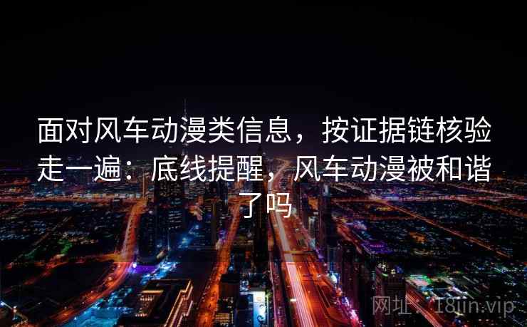 面对风车动漫类信息，按证据链核验走一遍：底线提醒，风车动漫被和谐了吗