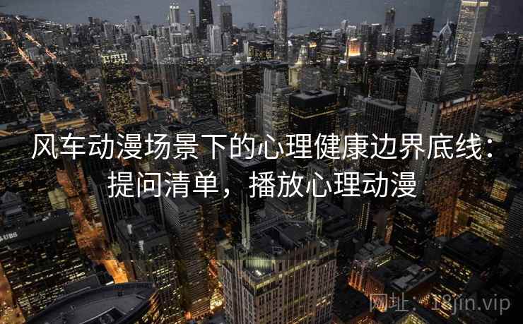 风车动漫场景下的心理健康边界底线：提问清单，播放心理动漫