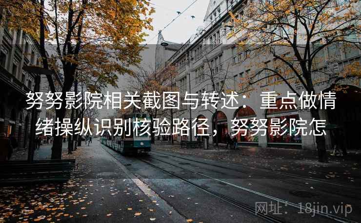 努努影院相关截图与转述：重点做情绪操纵识别核验路径，努努影院怎