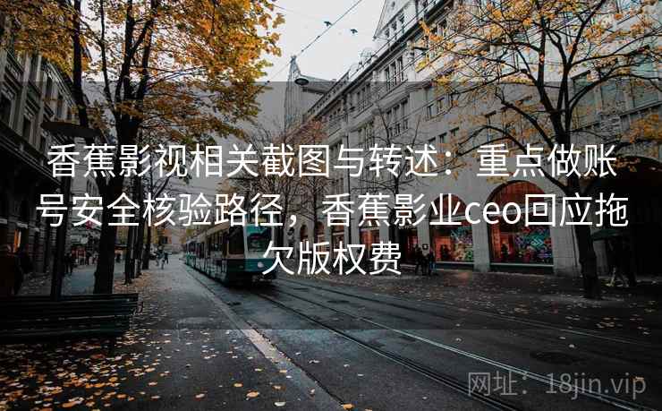 香蕉影视相关截图与转述:重点做账号安全核验路径,香蕉影业ceo回应拖欠版权费 香蕉影视相关截图与转述:重点做账号安全核验路径,香蕉影业ceo回应拖欠版权费