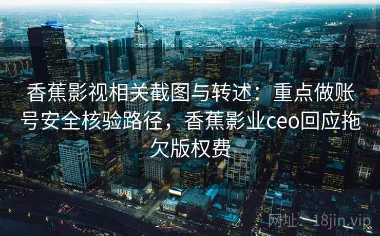 香蕉影视相关截图与转述:重点做账号安全核验路径,香蕉影业ceo回应拖欠版权费 香蕉影视相关截图与转述:重点做账号安全核验路径,香蕉影业ceo回应拖欠版权费