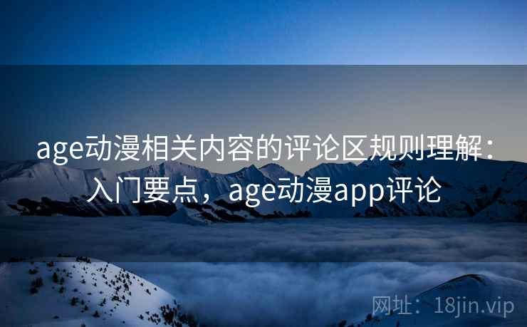 age动漫相关内容的评论区规则理解:入门要点,age动漫app评论 age动漫相关内容的评论区规则理解:入门要点,age动漫app评论