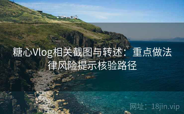 糖心Vlog相关截图与转述：重点做法律风险提示核验路径