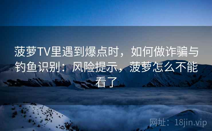 菠萝TV里遇到爆点时，如何做诈骗与钓鱼识别：风险提示，菠萝怎么不能看了