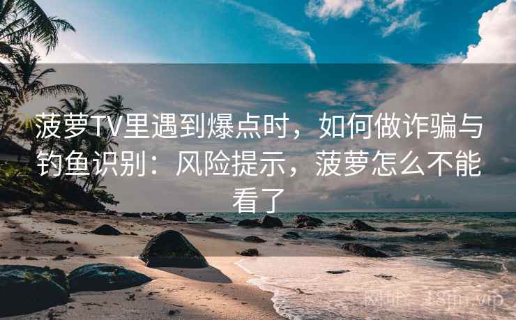 菠萝TV里遇到爆点时，如何做诈骗与钓鱼识别：风险提示，菠萝怎么不能看了