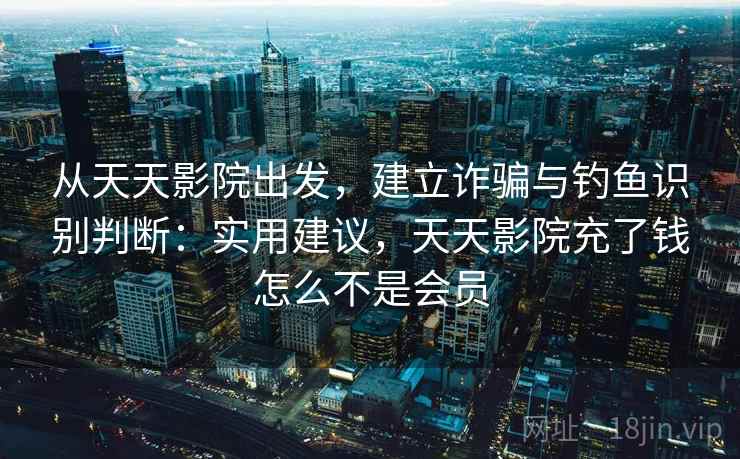 从天天影院出发,建立诈骗与钓鱼识别判断:实用建议,天天影院充了钱怎么不是会员 从天天影院出发,建立诈骗与钓鱼识别判断:实用建议,天天影院充了钱怎么不是会员