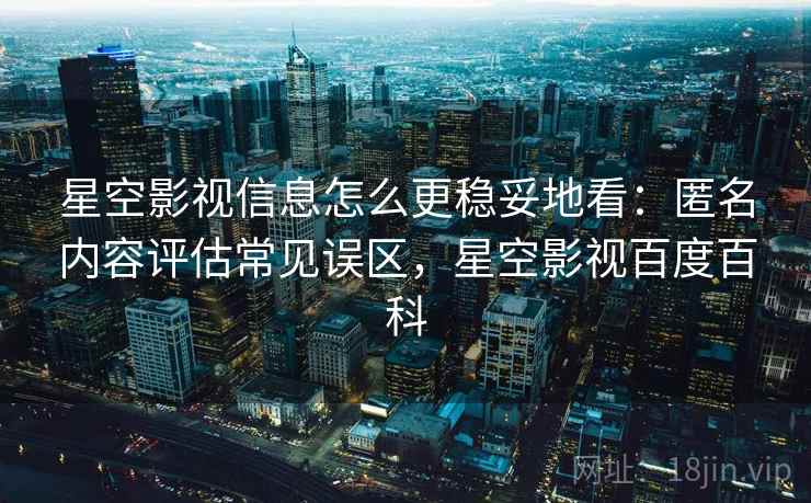 星空影视信息怎么更稳妥地看：匿名内容评估常见误区，星空影视百度百科