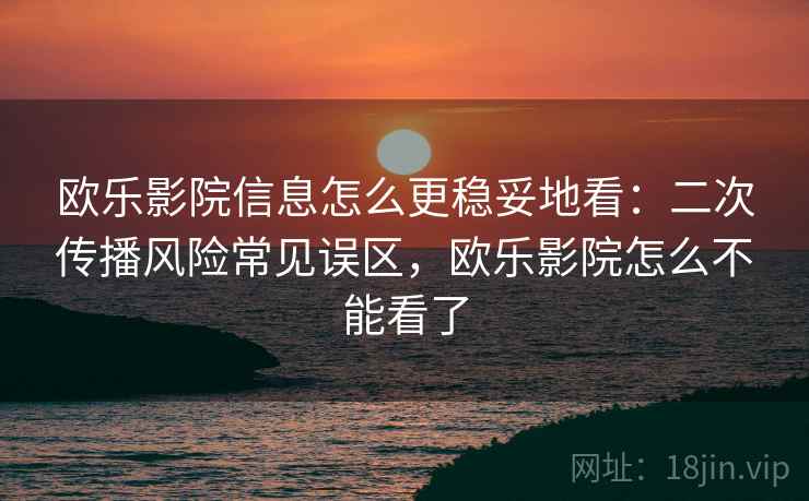 欧乐影院信息怎么更稳妥地看:二次传播风险常见误区,欧乐影院怎么不能看了 欧乐影院信息怎么更稳妥地看:二次传播风险常见误区,欧乐影院怎么不能看了