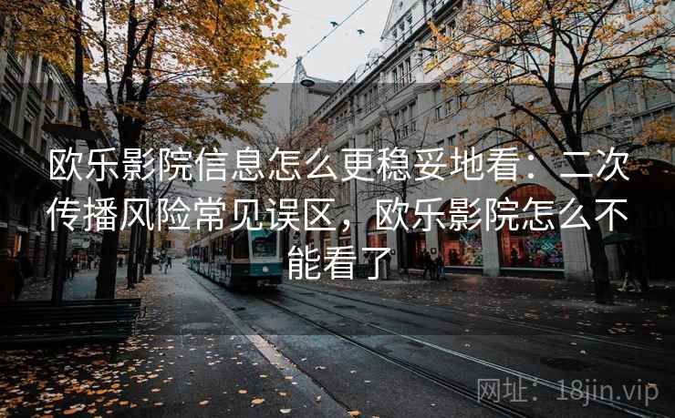 欧乐影院信息怎么更稳妥地看:二次传播风险常见误区,欧乐影院怎么不能看了 欧乐影院信息怎么更稳妥地看:二次传播风险常见误区,欧乐影院怎么不能看了