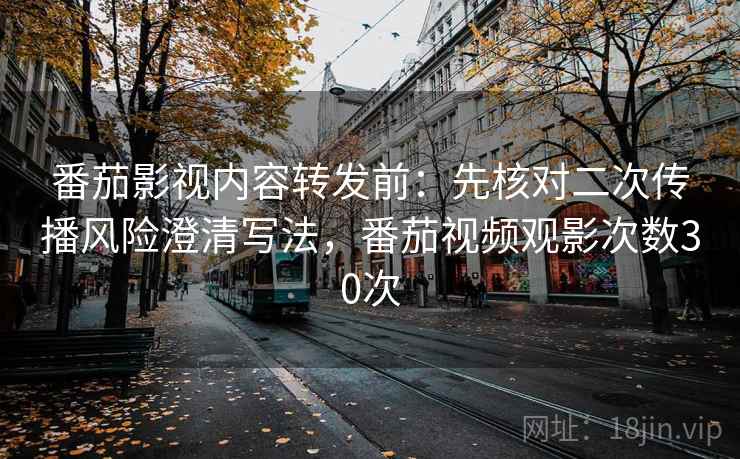 番茄影视内容转发前：先核对二次传播风险澄清写法，番茄视频观影次数30次