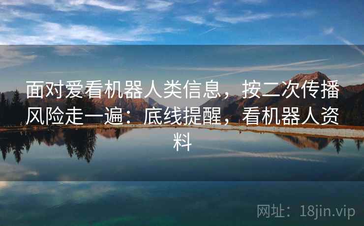 面对爱看机器人类信息,按二次传播风险走一遍:底线提醒,看机器人资料 面对爱看机器人类信息,按二次传播风险走一遍:底线提醒,看机器人资料