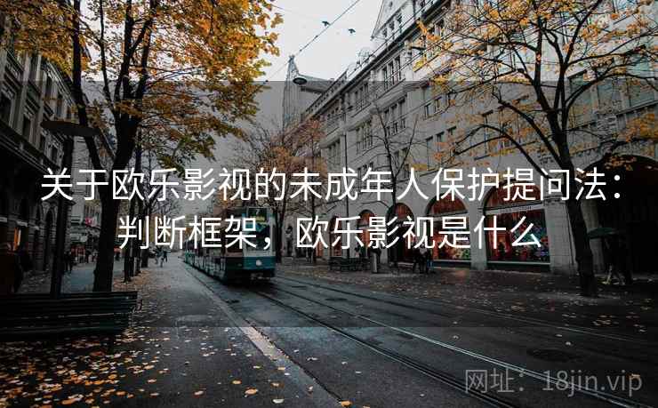 关于欧乐影视的未成年人保护提问法：判断框架，欧乐影视是什么