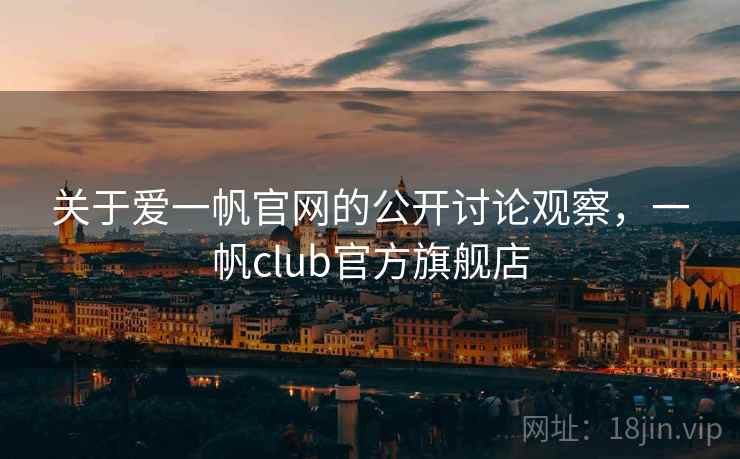 关于爱一帆官网的公开讨论观察，一帆club官方旗舰店