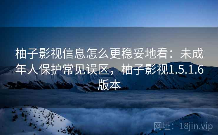 柚子影视信息怎么更稳妥地看:未成年人保护常见误区,柚子影视1.5.1.6版本 柚子影视信息怎么更稳妥地看:未成年人保护常见误区,柚子影视1.5.1.6版本
