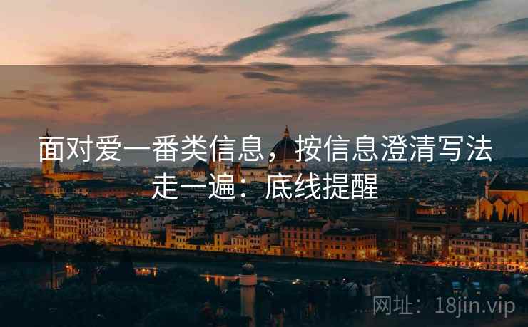 面对爱一番类信息，按信息澄清写法走一遍：底线提醒