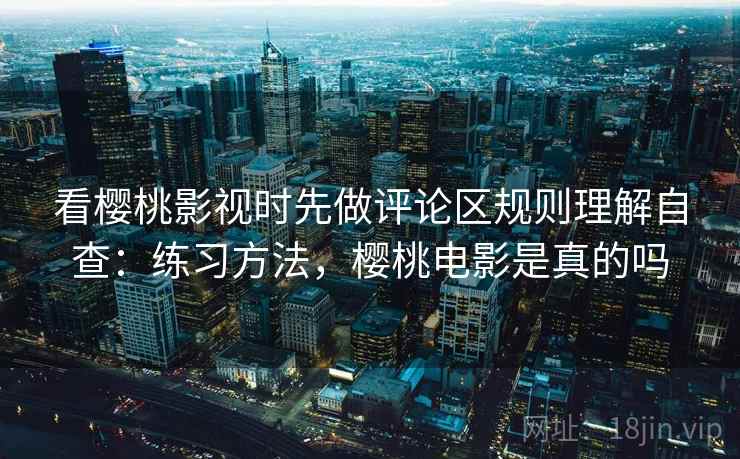 看樱桃影视时先做评论区规则理解自查：练习方法，樱桃电影是真的吗