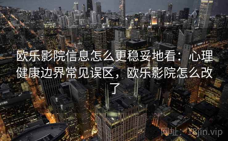 欧乐影院信息怎么更稳妥地看：心理健康边界常见误区，欧乐影院怎么改了