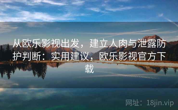 从欧乐影视出发，建立人肉与泄露防护判断：实用建议，欧乐影视官方下载