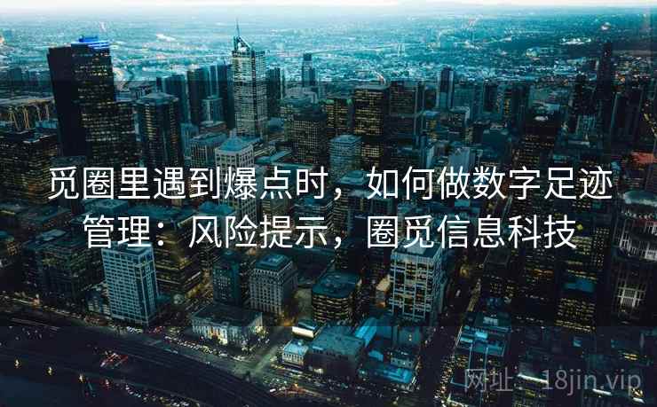 觅圈里遇到爆点时,如何做数字足迹管理:风险提示,圈觅信息科技 觅圈里遇到爆点时,如何做数字足迹管理:风险提示,圈觅信息科技