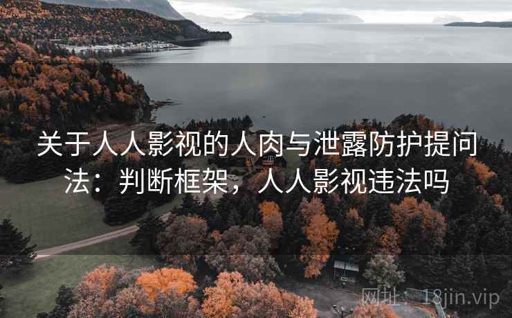 关于人人影视的人肉与泄露防护提问法：判断框架，人人影视违法吗