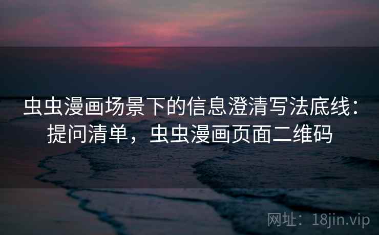 虫虫漫画场景下的信息澄清写法底线：提问清单，虫虫漫画页面二维码