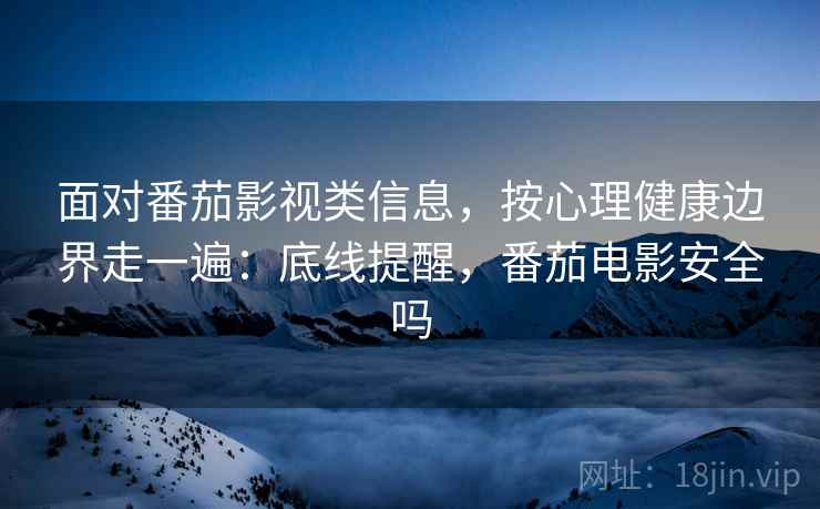 面对番茄影视类信息，按心理健康边界走一遍：底线提醒，番茄电影安全吗