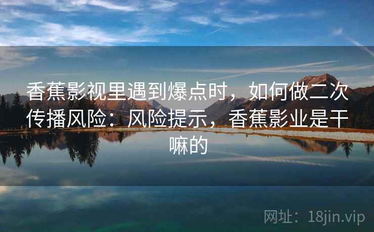 香蕉影视里遇到爆点时,如何做二次传播风险:风险提示,香蕉影业是干嘛的 香蕉影视里遇到爆点时,如何做二次传播风险:风险提示,香蕉影业是干嘛的