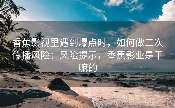 香蕉影视里遇到爆点时,如何做二次传播风险:风险提示,香蕉影业是干嘛的 香蕉影视里遇到爆点时,如何做二次传播风险:风险提示,香蕉影业是干嘛的