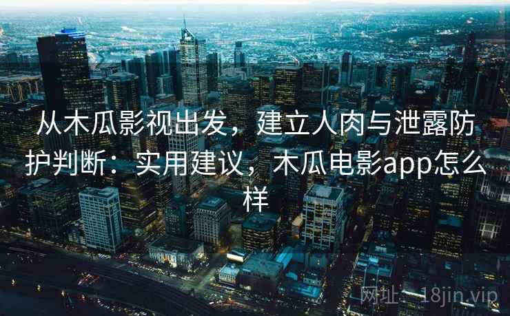 从木瓜影视出发，建立人肉与泄露防护判断：实用建议，木瓜电影app怎么样