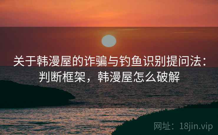 关于韩漫屋的诈骗与钓鱼识别提问法:判断框架,韩漫屋怎么破解 关于韩漫屋的诈骗与钓鱼识别提问法:判断框架,韩漫屋怎么破解