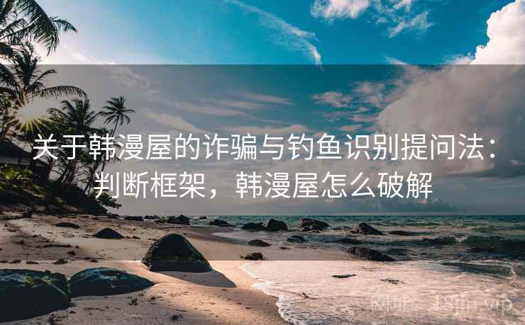 关于韩漫屋的诈骗与钓鱼识别提问法:判断框架,韩漫屋怎么破解 关于韩漫屋的诈骗与钓鱼识别提问法:判断框架,韩漫屋怎么破解
