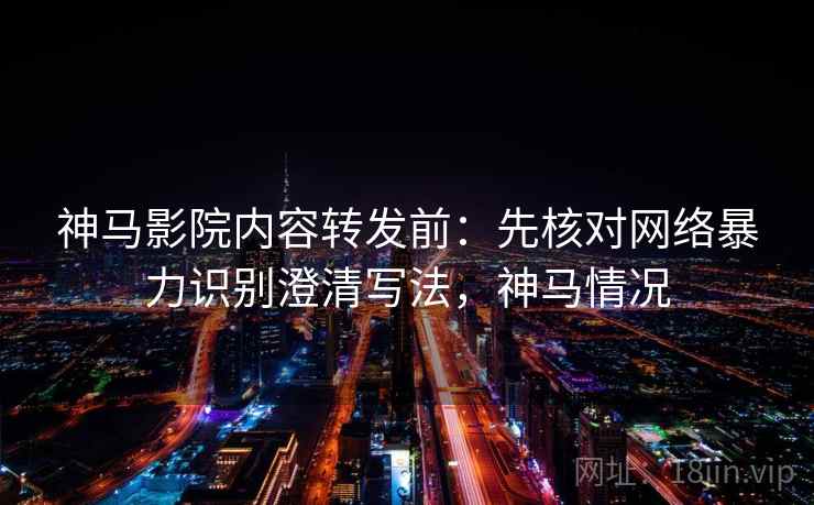 神马影院内容转发前:先核对网络暴力识别澄清写法,神马情况 神马影院内容转发前:先核对网络暴力识别澄清写法,神马情况