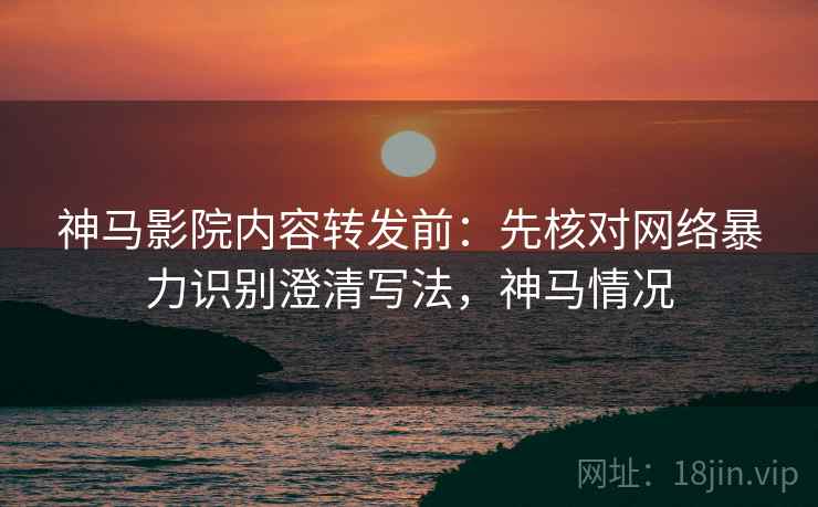 神马影院内容转发前:先核对网络暴力识别澄清写法,神马情况 神马影院内容转发前:先核对网络暴力识别澄清写法,神马情况