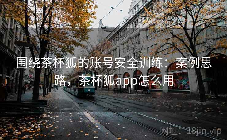 围绕茶杯狐的账号安全训练:案例思路,茶杯狐app怎么用 围绕茶杯狐的账号安全训练:案例思路,茶杯狐app怎么用