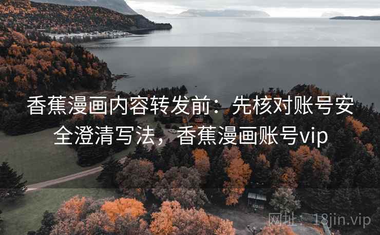 香蕉漫画内容转发前:先核对账号安全澄清写法,香蕉漫画账号vip 香蕉漫画内容转发前:先核对账号安全澄清写法,香蕉漫画账号vip