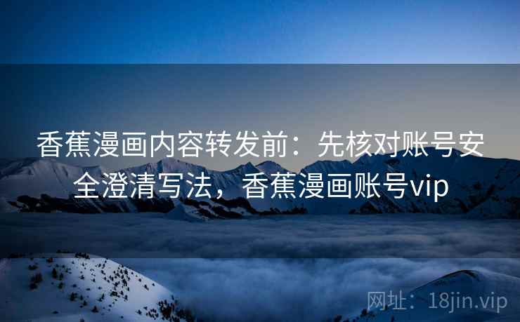 香蕉漫画内容转发前:先核对账号安全澄清写法,香蕉漫画账号vip 香蕉漫画内容转发前:先核对账号安全澄清写法,香蕉漫画账号vip