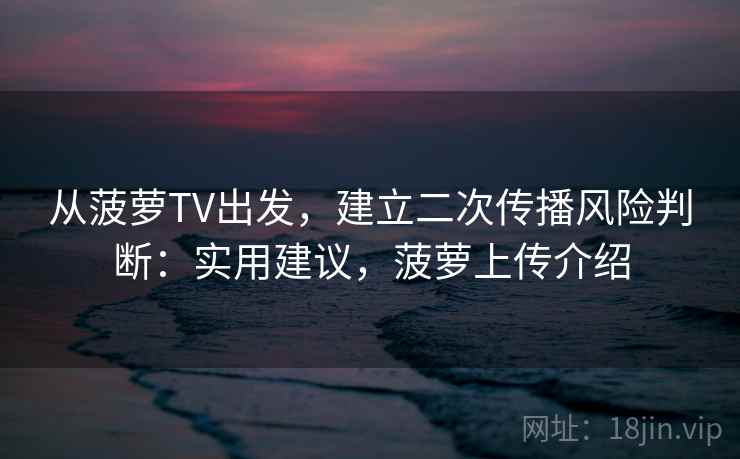 从菠萝TV出发，建立二次传播风险判断：实用建议，菠萝上传介绍
