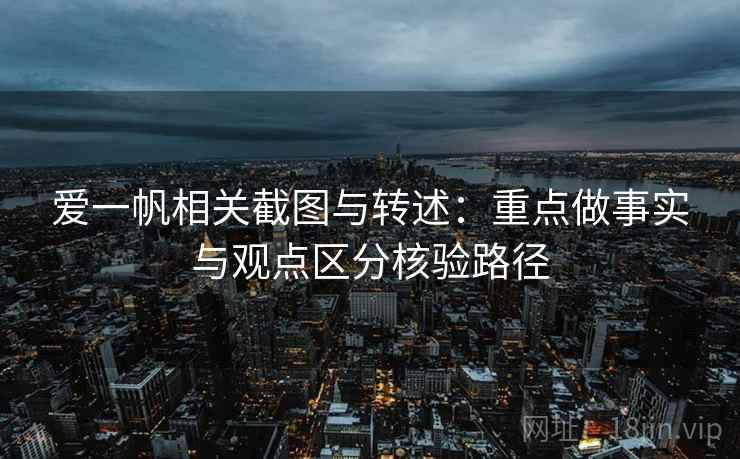 爱一帆相关截图与转述:重点做事实与观点区分核验路径 爱一帆相关截图与转述:重点做事实与观点区分核验路径