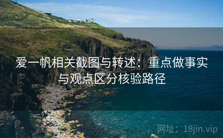 爱一帆相关截图与转述:重点做事实与观点区分核验路径 爱一帆相关截图与转述:重点做事实与观点区分核验路径