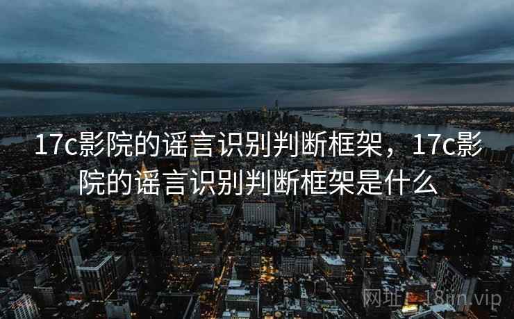 17c影院的谣言识别判断框架，17c影院的谣言识别判断框架是什么
