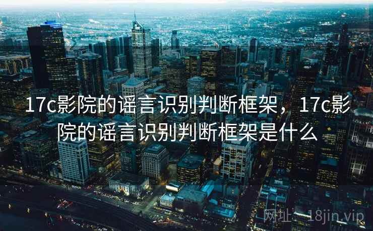 17c影院的谣言识别判断框架，17c影院的谣言识别判断框架是什么