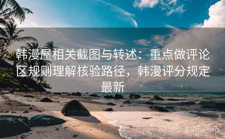 韩漫屋相关截图与转述:重点做评论区规则理解核验路径,韩漫评分规定最新 韩漫屋相关截图与转述:重点做评论区规则理解核验路径,韩漫评分规定最新