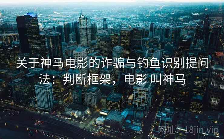 关于神马电影的诈骗与钓鱼识别提问法:判断框架,电影 叫神马 关于神马电影的诈骗与钓鱼识别提问法:判断框架,电影 叫神马